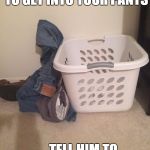Dirty Laundry | YEH.......IF HE WANTS TO GET INTO YOUR PANTS; ......TELL HIM TO FOLD YA DAMN LAUNDRY | image tagged in dirty laundry | made w/ Imgflip meme maker