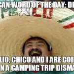 Juan Mexican Man | MEXICAN WORD OF THE DAY: DISMAY; JULIO, CHICO AND I ARE GOING ON A CAMPING TRIP DISMAY | image tagged in juan mexican man | made w/ Imgflip meme maker