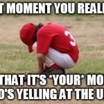 Baseball kid sad | THAT MOMENT YOU REALIZE.... ...THAT IT'S *YOUR* MOM WHO'S YELLING AT THE UMP!! | image tagged in baseball kid sad | made w/ Imgflip meme maker