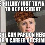 Scumbag Hillary | IS HILLARY JUST TRYING TO BE PRESIDENT; SO SHE CAN PARDON HERSELF FOR A CAREER OF CRIME? | image tagged in scumbag hillary | made w/ Imgflip meme maker