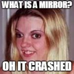Ugly Girlfriend | WHAT IS A MIRROR? OH IT CRASHED | image tagged in ugly girlfriend | made w/ Imgflip meme maker