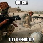 soldiers under fire | QUICK! GET OFFENDED! | image tagged in soldiers under fire,scumbag | made w/ Imgflip meme maker