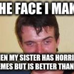 weird guy | THE FACE I MAKE; WHEN MY SISTER HAS HORRIBLE MEMES BUT IS BETTER THAN ME | image tagged in weird guy | made w/ Imgflip meme maker
