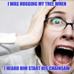 Horrified Liberal | I WAS HUGGING MY TREE WHEN; I HEARD HIM START HIS CHAINSAW | image tagged in horrified liberal | made w/ Imgflip meme maker