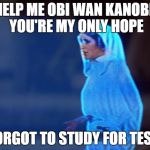 Princess Lea Test | HELP ME OBI WAN KANOBI, YOU'RE MY ONLY HOPE; FORGOT TO STUDY FOR TEST | image tagged in princess lea | made w/ Imgflip meme maker