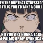 Don't you play victim too much  | WHEN THE ONE THAT STRESSED YOU OUT TELLS YOU TO TAKE A CHILL PILL; NO YOU ARE GONNA TAKE 64 PALMS OF MY BYAKUGAN!! | image tagged in don't you play victim too much | made w/ Imgflip meme maker