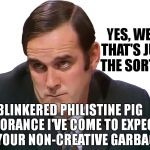 When John Cleese Trolls Your Meme | YES, WELL THAT'S JUST THE SORT OF; BLINKERED PHILISTINE PIG IGNORANCE I'VE COME TO EXPECT OF YOUR NON-CREATIVE GARBAGE | image tagged in john cleese,troll,meme,monty python,struggling artist | made w/ Imgflip meme maker