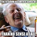 Well that makes sense | IT'S BETTER TO GROW OLD WITH A SENSE OF HUMOR; THAN NO SENSE AT ALL | image tagged in old man celebration | made w/ Imgflip meme maker
