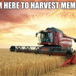 Harvest | I'M HERE TO HARVEST MEMES | image tagged in harvest | made w/ Imgflip meme maker
