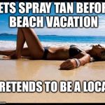 Spray tan or a local in the tropics? | GETS SPRAY TAN BEFORE BEACH VACATION; PRETENDS TO BE A LOCAL | image tagged in tanning,memes | made w/ Imgflip meme maker