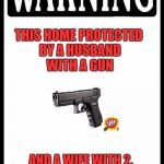 Warning | THIS HOME PROTECTED BY A HUSBAND WITH A GUN; AND A WIFE WITH 2.       DO YOU WANT TO GUESS WHO'S HOME? | image tagged in warning | made w/ Imgflip meme maker