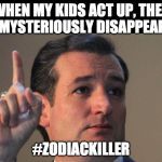 Ted Cruz | WHEN MY KIDS ACT UP, THEY MYSTERIOUSLY DISAPPEAR; #ZODIACKILLER | image tagged in ted cruz | made w/ Imgflip meme maker