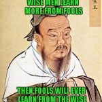 Unfortunately, certain people prove this every single day, we all know them. | WISE MEN LEARN MORE FROM FOOLS; THEN FOOLS WILL EVER LEARN FROM THE WISE | image tagged in confucius says,memes,wise confucius,funny,common sense,social skills | made w/ Imgflip meme maker