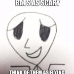 Unhelpful Optimistic Man | DON'T THINK OF BATS AS SCARY; THINK OF THEM AS FLYING HAIRY CREATURES WITH FANGS! | image tagged in unhelpful optimistic man | made w/ Imgflip meme maker