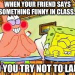 spongebobclass | WHEN YOUR FRIEND SAYS SOMETHING FUNNY IN CLASS... AND YOU TRY NOT TO LAUGH | image tagged in spongebobclass | made w/ Imgflip meme maker