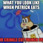 All eyes on the fries!!! | WHAT YOU LOOK LIKE WHEN PATRICK EATS; YOUR CRINKLE CUT FRENCH FRIES | image tagged in sandy cheeks peeved,all eyes on the fries | made w/ Imgflip meme maker