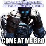 Atom | WHAT YOU DO WHEN THE TEACHER GIVES YOU A REALLY HARD QUESTION; COME AT ME BRO | image tagged in atom | made w/ Imgflip meme maker