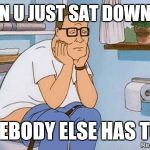 Hank on toilet | WHEN U JUST SAT DOWN AND; SOMEBODY ELSE HAS TO GO | image tagged in hank on toilet | made w/ Imgflip meme maker