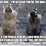 Raccoon Worshipping | DEAR FATHER GOD  ...I'M SO GLAD YOU'RE THE MAN IN MY LIFE; BUT IF YOU WOULD SEND ME A MAN HERE ON EARTH WHO WOULD STAND BESIDE ME LIKE THIS, NOT JUST IN CHURCH, BUT IN ALL THINGS.....IT WOULD BE A DOUBLE PORTION | image tagged in raccoon worshipping | made w/ Imgflip meme maker