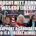 #NeverTrump | THOUGHT MITT ROMNEY WAS TOO LIBERAL; SUPPORT A CANDIDATE WHO IS A LIBERAL DEMOCRAT | image tagged in trump supporter | made w/ Imgflip meme maker