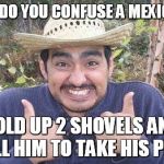 Mexican_guy_with_chile | HOW DO YOU CONFUSE A MEXICAN ? HOLD UP 2 SHOVELS AND TELL HIM TO TAKE HIS PICK | image tagged in mexican_guy_with_chile | made w/ Imgflip meme maker