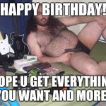 Weird Guy With Guns Birthday | HAPPY BIRTHDAY! HOPE U GET EVERYTHING YOU WANT AND MORE!! | image tagged in weird guy with guns birthday | made w/ Imgflip meme maker