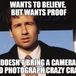 Makes sense, right? | WANTS TO BELIEVE, BUT WANTS PROOF; DOESN'T BRING A CAMERA TO PHOTOGRAPH CRAZY CRAP | image tagged in x files,logic,mulder | made w/ Imgflip meme maker