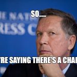 John Kasich Philosophy | SO..... YOU'RE SAYING THERE'S A CHANCE!! | image tagged in john kasich philosophy | made w/ Imgflip meme maker