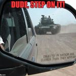 These boys take this seriously! | DUDE, STEP ON IT! | image tagged in mirror,tank,meme,funny | made w/ Imgflip meme maker