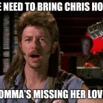 Joe dirt | WE NEED TO BRING CHRIS HOME; MOMMA'S MISSING HER LOVER | image tagged in joe dirt | made w/ Imgflip meme maker