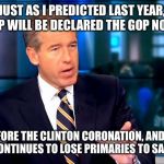 Brian williams | JUST AS I PREDICTED LAST YEAR, TRUMP WILL BE DECLARED THE GOP NOMINEE; BEFORE THE CLINTON CORONATION, AND AS SHE CONTINUES TO LOSE PRIMARIES TO SANDERS | image tagged in brian williams | made w/ Imgflip meme maker