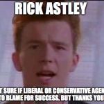 Rick Astley | RICK ASTLEY; NOT SURE IF LIBERAL OR CONSERVATIVE AGENDA IS TO BLAME FOR SUCCESS, BUT THANKS YOU ALL | image tagged in rick astley | made w/ Imgflip meme maker