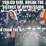 Modern Feminist Beyonce with Patricia Hills | YOU GO GIRL, BREAK THE SILENCE OF OPPRESSION; I LEARN FROM THE BEST | image tagged in honest beyonce | made w/ Imgflip meme maker