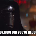 kylo ren | LOOK HOW OLD YOU'VE BECOME | image tagged in kylo ren | made w/ Imgflip meme maker