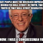In A Past Life | I THINK MANY PEOPLE HAVE THE MISTAKEN IMPRESSION THAT CONGRESS REGULATES WALL STREET. IN TRUTH, THAT'S NOT THE CASE. THE REAL TRUTH IS THAT WALL STREET REGULATES THE CONGRESS; I SHOULD KNOW. I WAS A CONGRESSMAN FOR 16 YEARS | image tagged in bernie sanders | made w/ Imgflip meme maker