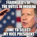 Kasich | I EARNED 8% OF THE VOTES IN INDIANA; TIME TO SELECT MY VICE PRESIDENT | image tagged in kasich | made w/ Imgflip meme maker