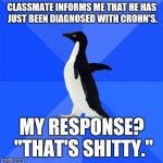 Socially awkward penguin  | CLASSMATE INFORMS ME THAT HE HAS JUST BEEN DIAGNOSED WITH CROHN'S. MY RESPONSE? "THAT'S SHITTY." | image tagged in socially awkward penguin | made w/ Imgflip meme maker