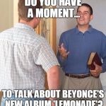 Jehovah's witness | DO YOU HAVE A MOMENT... TO TALK ABOUT BEYONCE'S NEW ALBUM 'LEMONADE'? | image tagged in jehovah's witness | made w/ Imgflip meme maker