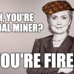 Watching her squirm and twist her own words when confronted on her anti-business stances is funny ... and sad at the same time. | OH, YOU'RE A COAL MINER? YOU'RE FIRED | image tagged in hillary,scumbag,politics,american politics,clinton,fired | made w/ Imgflip meme maker