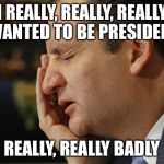 Finally the Zodiac Killer drops out! | I REALLY, REALLY, REALLY WANTED TO BE PRESIDENT; REALLY, REALLY BADLY | image tagged in finally,ted cruz,drop,out | made w/ Imgflip meme maker
