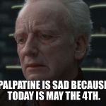 Happy May the 4th! | PALPATINE IS SAD BECAUSE TODAY IS MAY THE 4TH. | image tagged in palpatine is sad | made w/ Imgflip meme maker