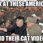Kim Jung Un and the internet | LOOK AT THESE AMERICANS; AND THEIR CAT VIDEOS | image tagged in kim jung un and the internet | made w/ Imgflip meme maker