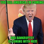 Somebody asked me what the first meme I ever submitted was...so here it is... | YOU TELL AMERICA I'M COMING; AND BANKRUPTCY IS COMING WITH ME!!! | image tagged in trump yelling,memes,donald trump,trump,bankruptcy,funny | made w/ Imgflip meme maker