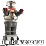 Lost In Space Robot | THAT IS UNACCEPTABLE | image tagged in lost in space robot | made w/ Imgflip meme maker