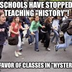 Hysterically Incorrect! | SCHOOLS HAVE STOPPED TEACHING "HISTORY"! IN FAVOR OF CLASSES IN "HYSTERIA"! | image tagged in running students | made w/ Imgflip meme maker