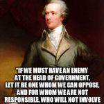 By principle I will not actively affirm tyranny  | ALEXANDER HAMILTON; “IF WE MUST HAVE AN ENEMY AT THE HEAD OF GOVERNMENT, LET IT BE ONE WHOM WE CAN OPPOSE, AND FOR WHOM WE ARE NOT RESPONSIBLE, WHO WILL NOT INVOLVE OUR PARTY IN THE DISGRACE OF HIS FOOLISH AND BAD MEASURES.” | image tagged in alexander hamilton,trump 2016 | made w/ Imgflip meme maker