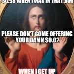 sarcasm jezus | IF YOU DIDN'T BRING YOUR $0.98 WHEN I WAS IN THAT JAM; PLEASE DON'T COME OFFERING YOUR DAMN $0.02; WHEN I GET UP OUT OF IT ....SMDH! | image tagged in sarcasm jezus | made w/ Imgflip meme maker