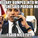 President Obama humor | HILLARY BUMPED INTO ME        SHE SAID PARDON ME; I SAID NICE TRY | image tagged in obama smoking,memes | made w/ Imgflip meme maker