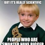 It's Not An Insult | I REALIZED, THEY CALL PEOPLE DUMBASSES AND SMARTASSES, BUT IT'S REALLY SCIENTIFIC; PEOPLE WHO ARE SMARTER HAVE BIGGER ASSES...
LIKE ME! | image tagged in little kid,nfsw,smartass | made w/ Imgflip meme maker