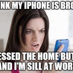 What gives | I THINK MY IPHONE IS BROKEN; I PRESSED THE HOME BUTTON AND I'M SILL AT WORK | image tagged in cellphone | made w/ Imgflip meme maker